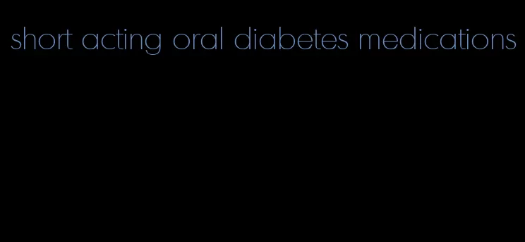 short acting oral diabetes medications