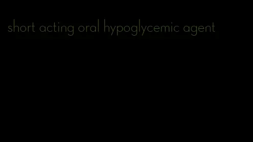 short acting oral hypoglycemic agent