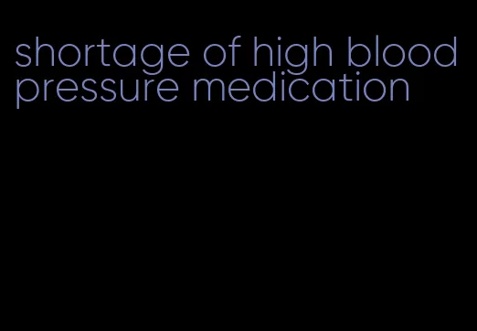 shortage of high blood pressure medication