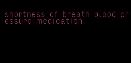shortness of breath blood pressure medication