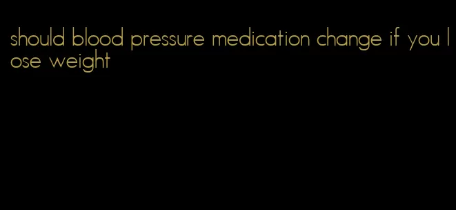 should blood pressure medication change if you lose weight