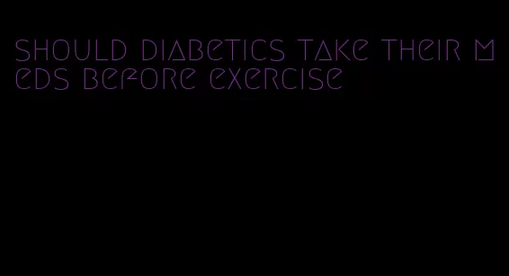 should diabetics take their meds before exercise