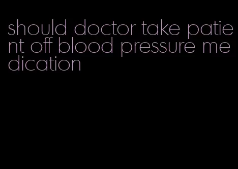 should doctor take patient off blood pressure medication