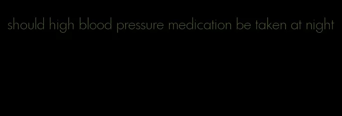 should high blood pressure medication be taken at night