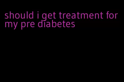 should i get treatment for my pre diabetes