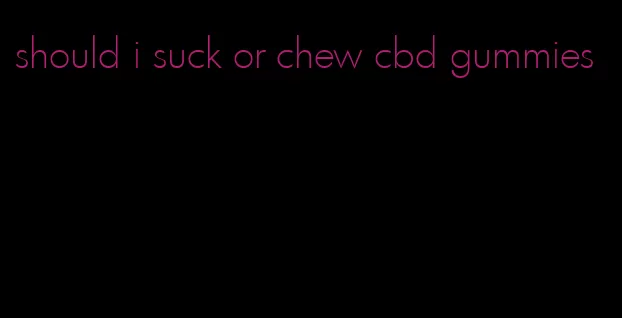 should i suck or chew cbd gummies