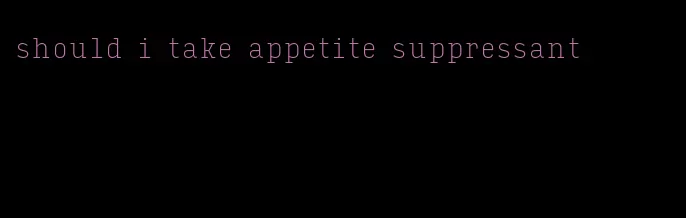 should i take appetite suppressant