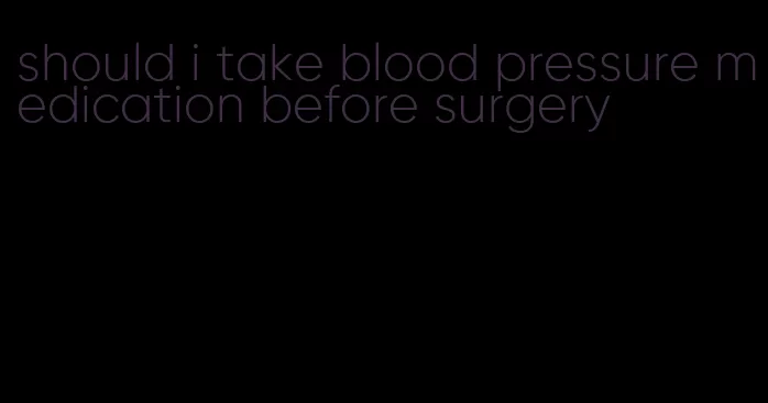 should i take blood pressure medication before surgery