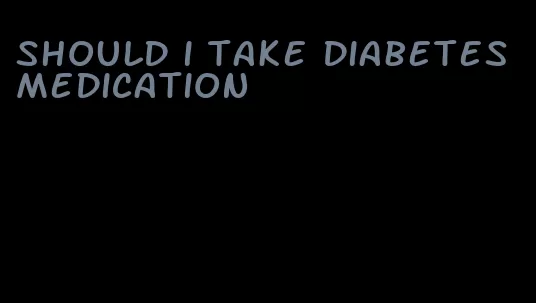 should i take diabetes medication