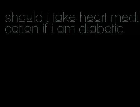 should i take heart medication if i am diabetic