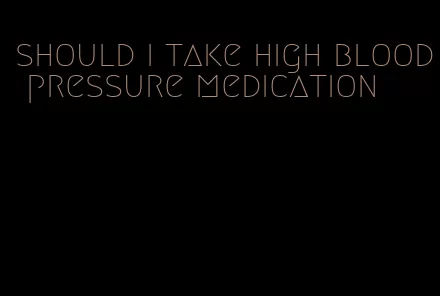 should i take high blood pressure medication