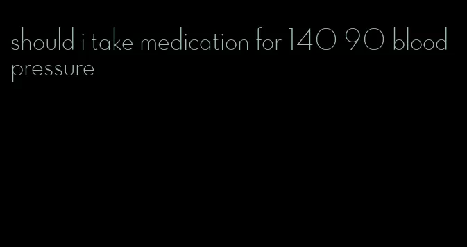 should i take medication for 140 90 blood pressure