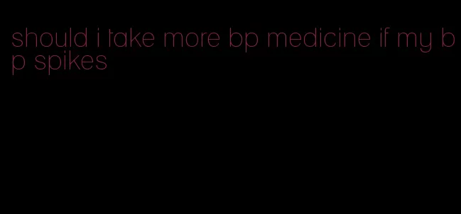 should i take more bp medicine if my bp spikes