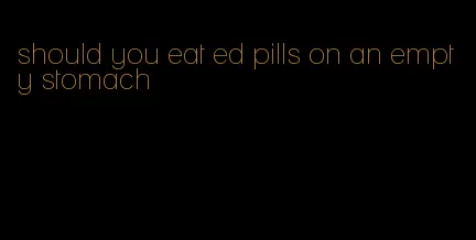 should you eat ed pills on an empty stomach