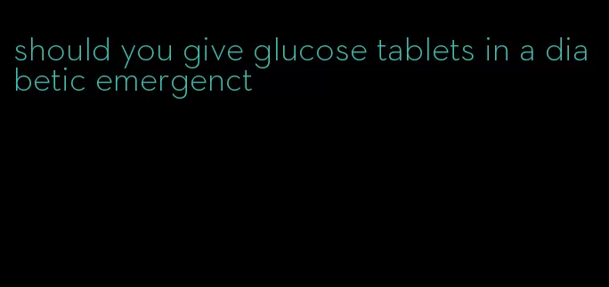 should you give glucose tablets in a diabetic emergenct