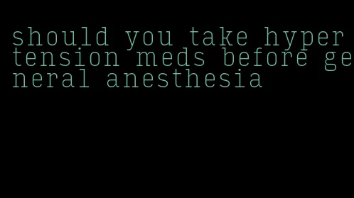 should you take hypertension meds before general anesthesia