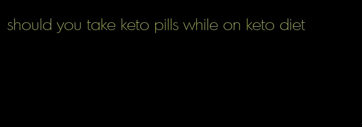 should you take keto pills while on keto diet