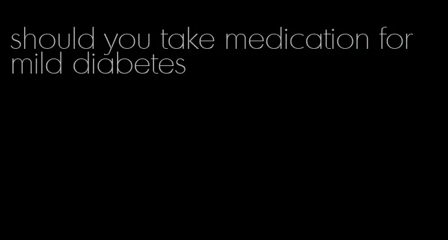should you take medication for mild diabetes