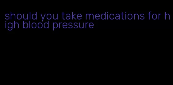 should you take medications for high blood pressure