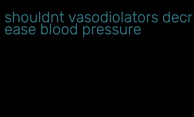 shouldnt vasodiolators decrease blood pressure