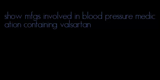 show mfgs involved in blood pressure medication containing valsartan