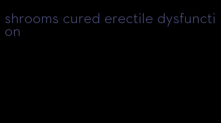 shrooms cured erectile dysfunction
