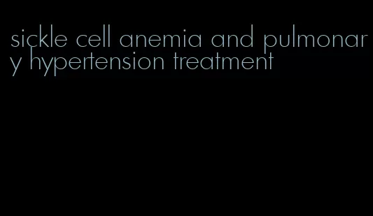sickle cell anemia and pulmonary hypertension treatment