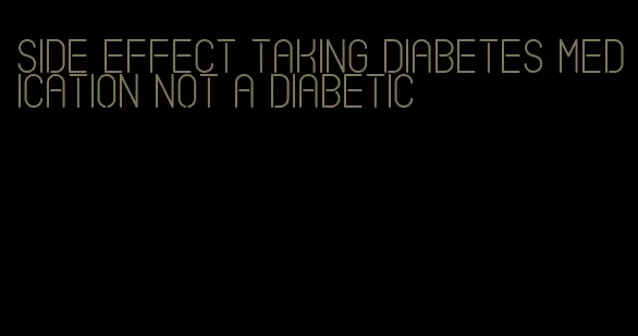 side effect taking diabetes medication not a diabetic