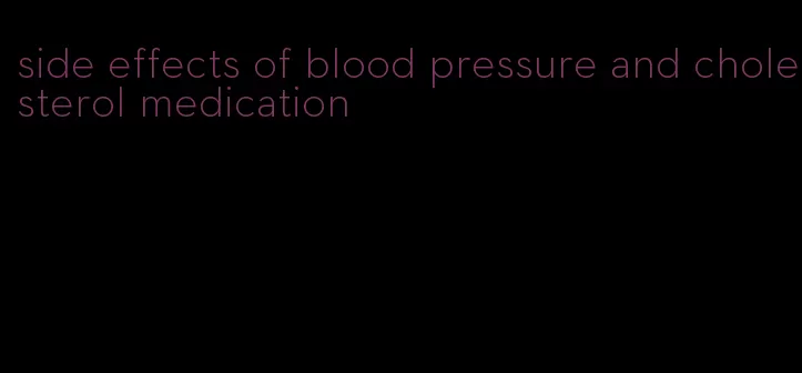 side effects of blood pressure and cholesterol medication