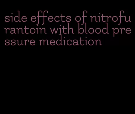 side effects of nitrofurantoin with blood pressure medication