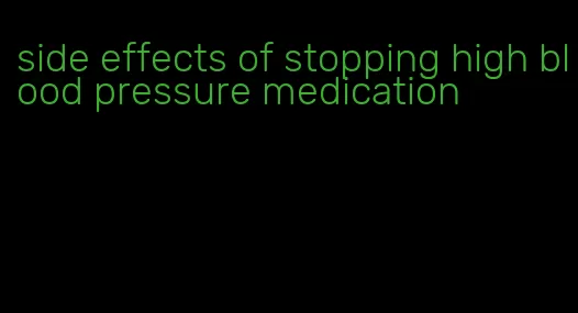 side effects of stopping high blood pressure medication
