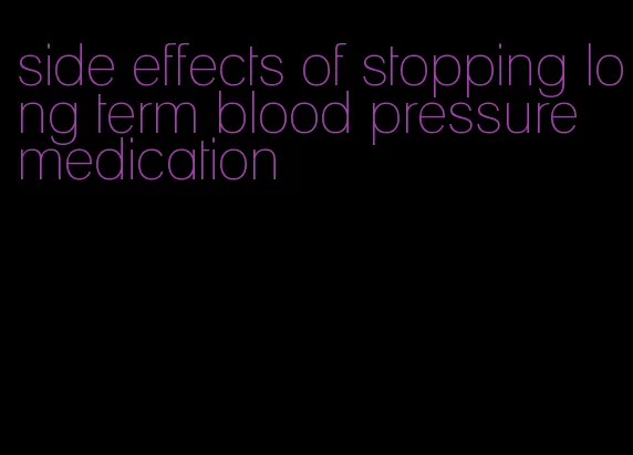 side effects of stopping long term blood pressure medication