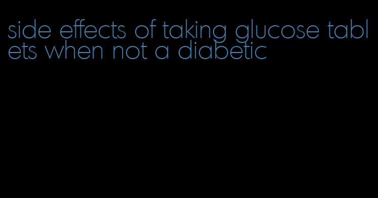side effects of taking glucose tablets when not a diabetic