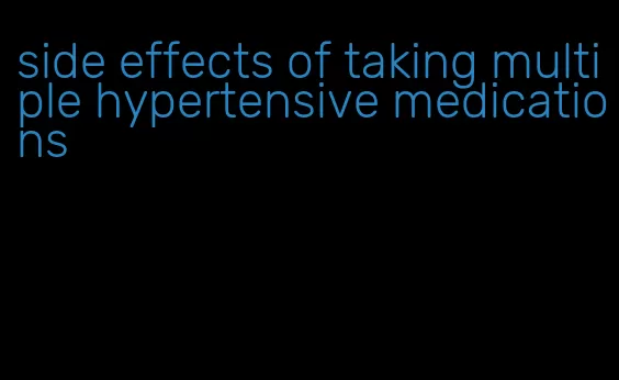 side effects of taking multiple hypertensive medications