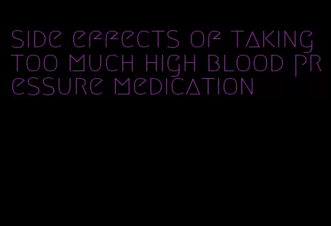 side effects of taking too much high blood pressure medication
