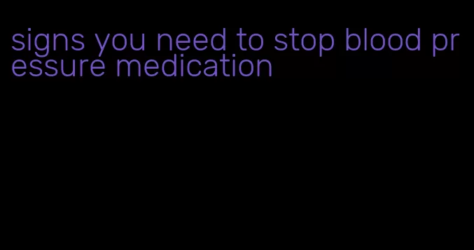 signs you need to stop blood pressure medication