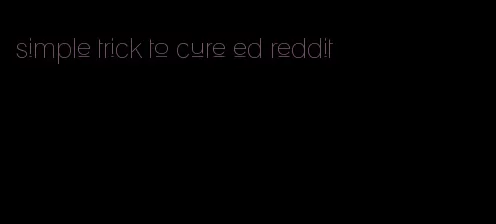 simple trick to cure ed reddit