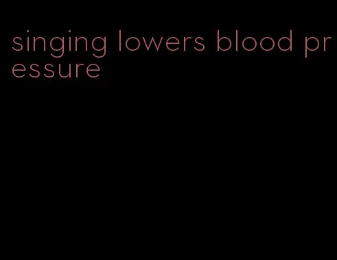 singing lowers blood pressure