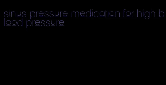 sinus pressure medication for high blood pressure