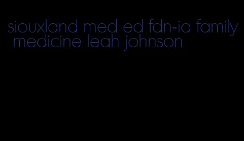 siouxland med ed fdn-ia family medicine leah johnson
