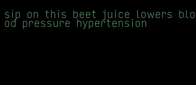 sip on this beet juice lowers blood pressure hypertension