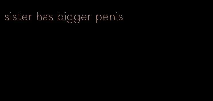 sister has bigger penis