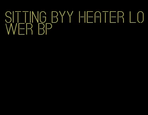 sitting byy heater lower bp