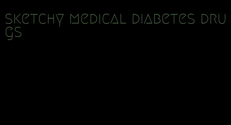 sketchy medical diabetes drugs