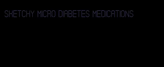 sketchy micro diabetes medications