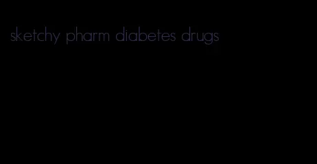 sketchy pharm diabetes drugs