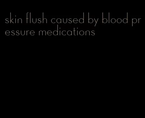 skin flush caused by blood pressure medications