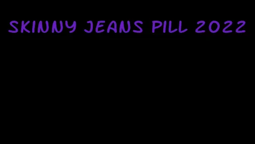 skinny jeans pill 2022