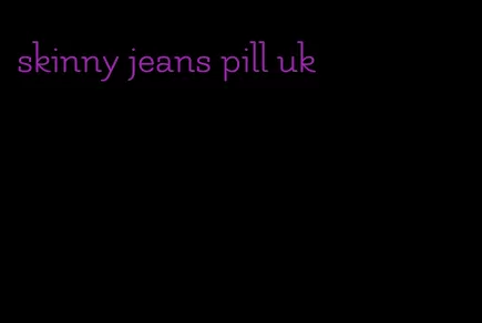 skinny jeans pill uk