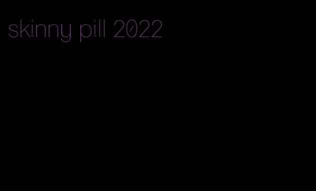 skinny pill 2022